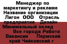 Менеджер по маркетингу и рекламе › Название организации ­ Лигон, ООО › Отрасль предприятия ­ Дизайн › Минимальный оклад ­ 16 500 - Все города Работа » Вакансии   . Пермский край,Чайковский г.